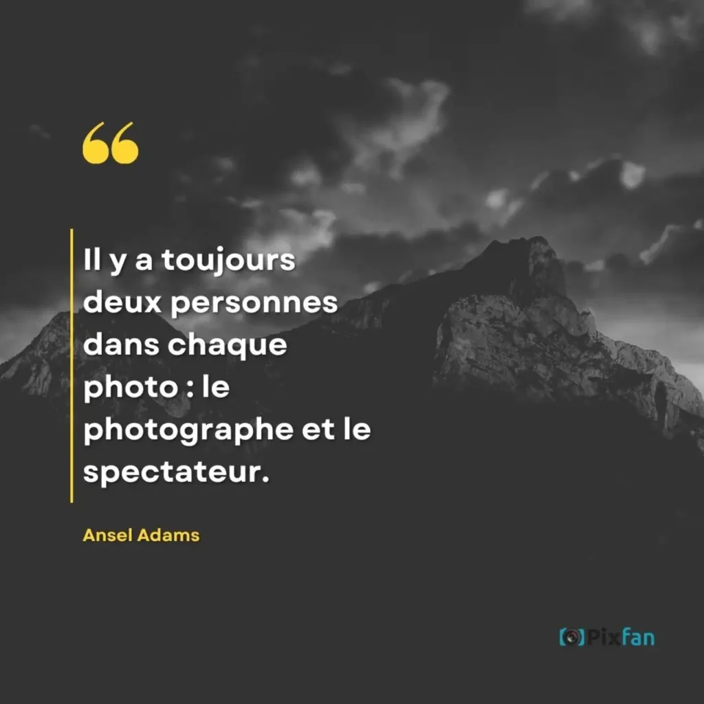 Citations photographie : les plus belles phrases sur la photo "Il y a toujours deux personnes dans chaque photo : le photographe et le spectateur."
Ansel Adams